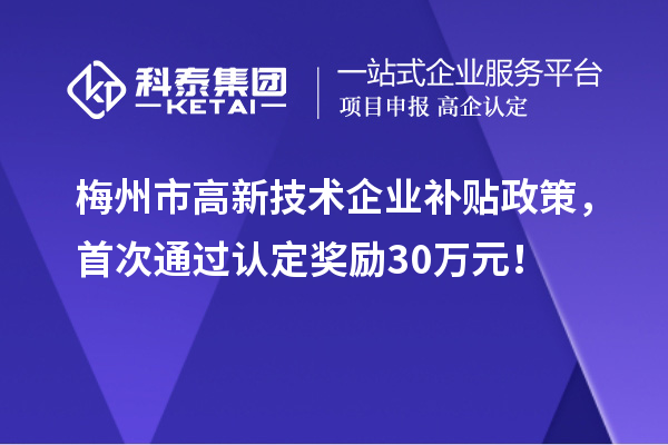 梅州市高新技术企业补贴政策，首次通过认定奖励30万元！