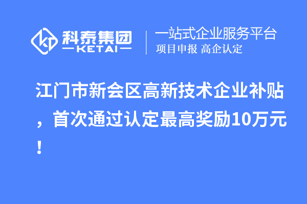 江门市新会区高新技术企业补贴，首次通过认定最高奖励10万元！