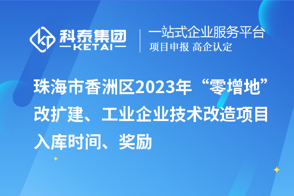 珠海市香洲区2023年“零增地”改扩建、工业企业技术改造项目入库时间、奖励