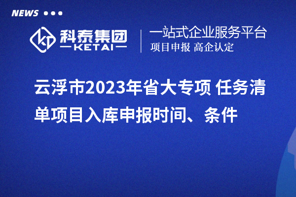 云浮市2023年省大专项+任务清单项目入库申报时间、条件