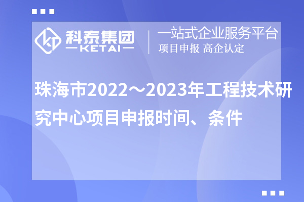 珠海市2022～2023年工程技术研究中心项目申报时间、条件