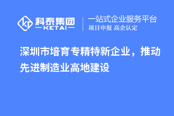 深圳市培育专精特新企业，推动先进制造业高地建设