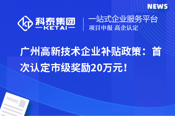 广州高新技术企业补贴政策:首次认定市级奖励20万元!
