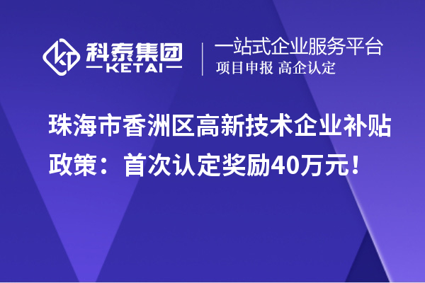 珠海市香洲区高新技术企业补贴政策：首次认定奖励40万元！