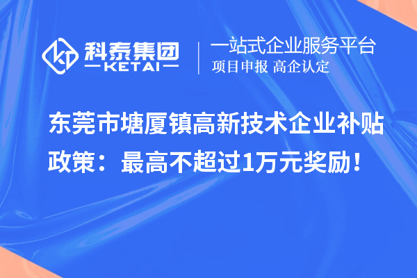 东莞市塘厦镇高新技术企业补贴政策:最高不超过1万元奖励!