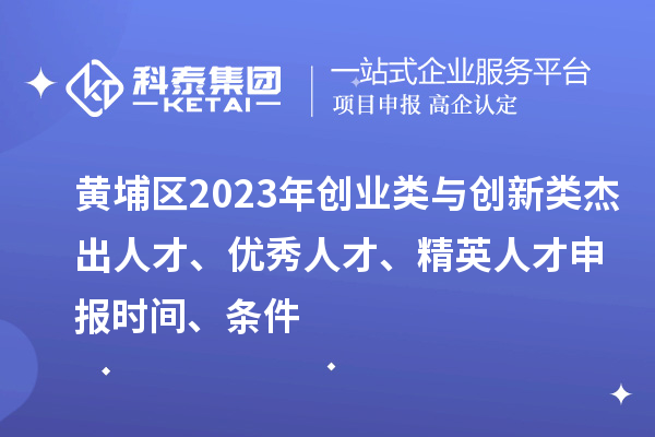 黄埔区2023年创业类与创新类杰出人才、优秀人才、精英人才申报时间、条件