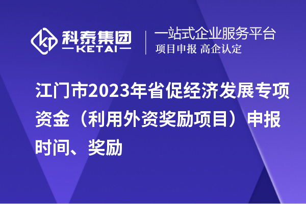 江门市2023年省促经济发展专项资金（利用外资奖励项目）申报时间、奖励