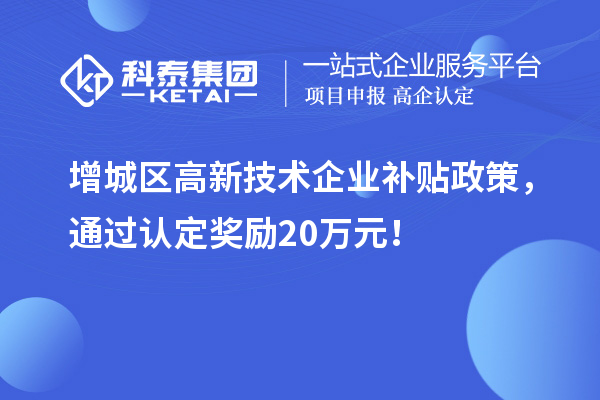 增城区高新技术企业补贴政策，通过认定奖励20万元！