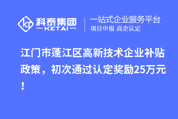 江门市蓬江区高新技术企业补贴政策，初次通过认定奖励25万元！