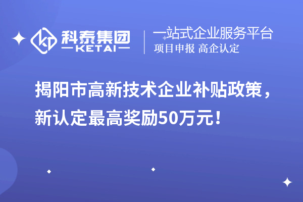 揭阳市高新技术企业补贴政策，新认定最高奖励50万元！