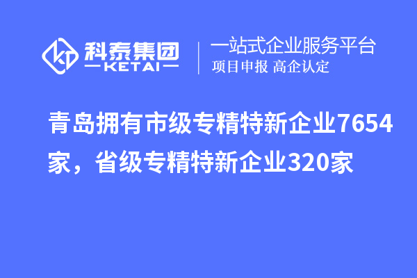 青岛拥有市级专精特新企业7654家，省级专精特新企业320家