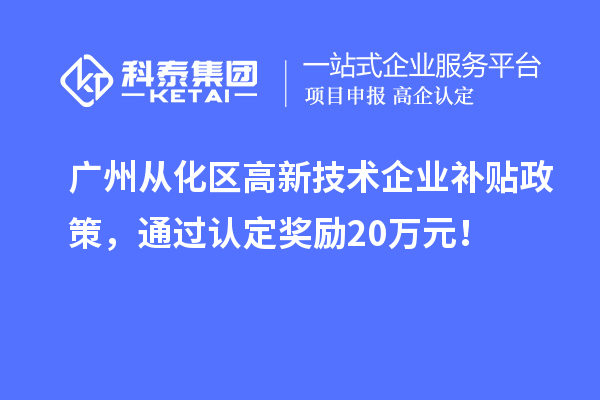 广州从化区高新技术企业补贴政策，通过认定奖励20万元！