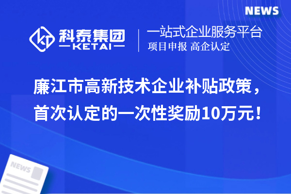 廉江市高新技术企业补贴政策，首次认定的一次性奖励10万元！