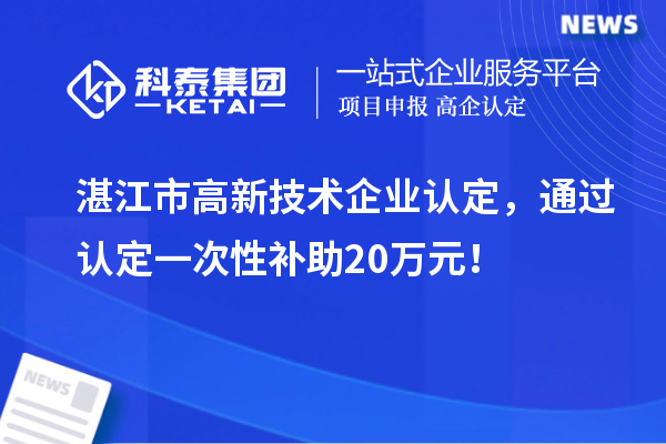 湛江市高新技术企业认定，通过认定一次性补助20万元！