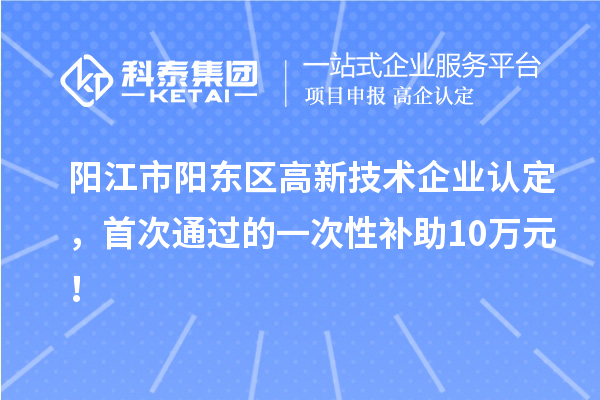 阳江市阳东区高新技术企业认定，首次通过的一次性补助10万元！