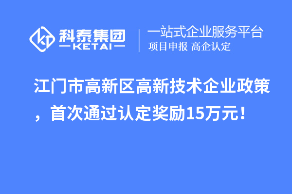 江门市高新区高新技术企业政策，首次通过认定奖励15万元！
