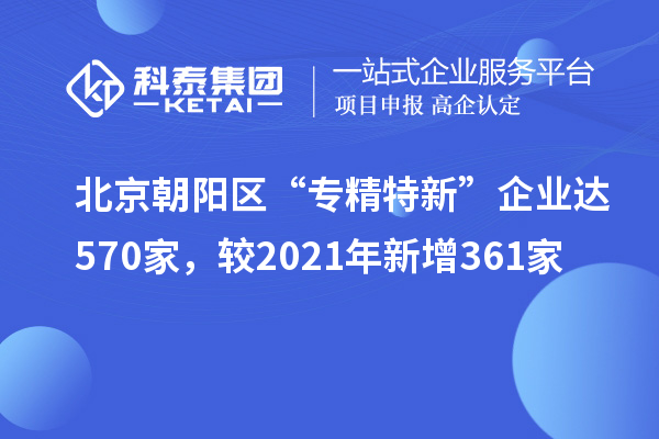北京朝阳区“专精特新”企业达570家，较2021年新增361家