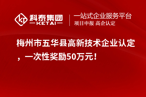 梅州市五华县高新技术企业认定，一次性奖励50万元！