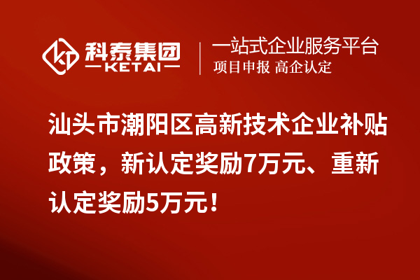 汕头市潮阳区高新技术企业补贴政策，新认定奖励7万元、重新认定奖励5万元！
