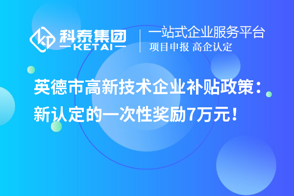英德市高新技术企业补贴政策：新认定的一次性奖励7万元！