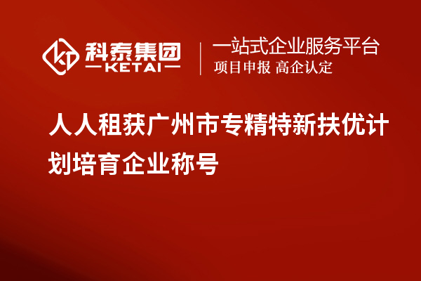 人人租获<a href=http://m.1ys1w.cn/guangzhou/ target=_blank class=infotextkey>广州市专精特新</a>扶优计划培育企业称号