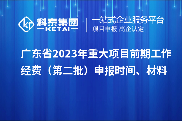 广东省2023年重大项目前期工作经费（第二批）申报时间、材料