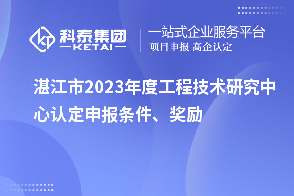 湛江市2023年度工程技术研究中心认定申报条件、奖励