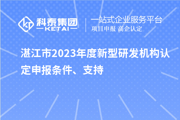 湛江市2023年度新型研发机构认定申报条件、支持