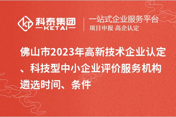 佛山市2023年高新技术企业认定、科技型中小企业评价服务机构遴选时间、条件