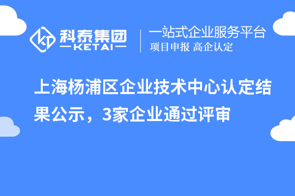 上海杨浦区企业技术中心认定结果公示，3家企业通过评审
