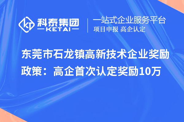 东莞市石龙镇高新技术企业奖励政策:首次认定奖励10万