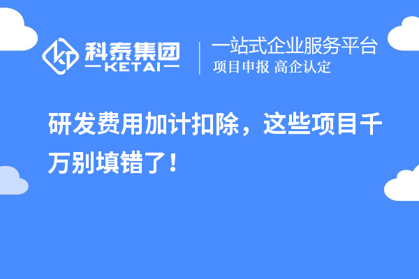 研发费用加计扣除，这些项目千万别填错了！