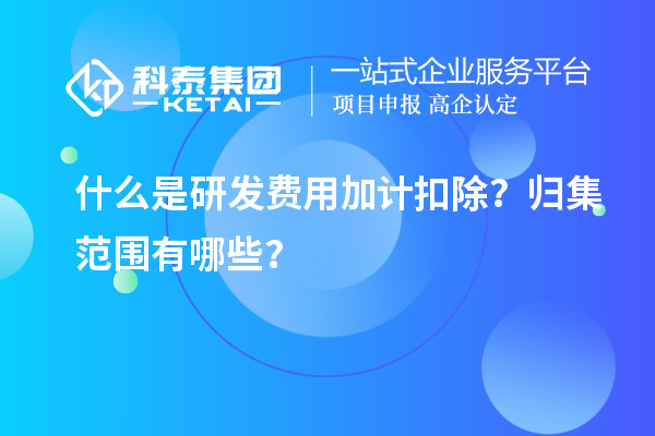 什么是研发费用加计扣除？归集范围有哪些？