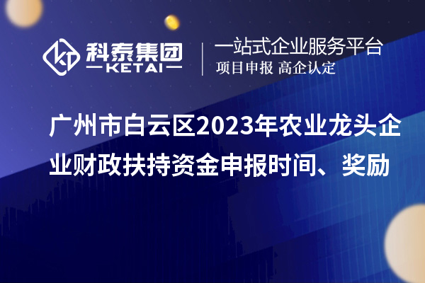 广州市白云区2023年农业龙头企业财政扶持资金申报时间、奖励