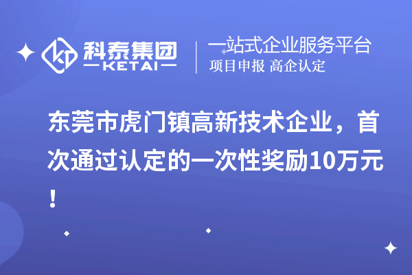 东莞市虎门镇高新技术企业，首次通过认定的一次性奖励10万元！