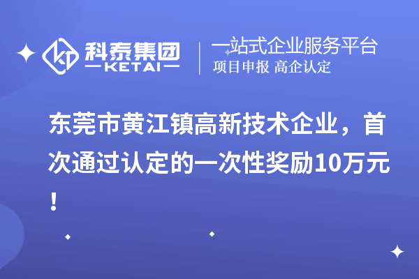 东莞市黄江镇高新技术企业，首次通过认定的一次性奖励10万元！