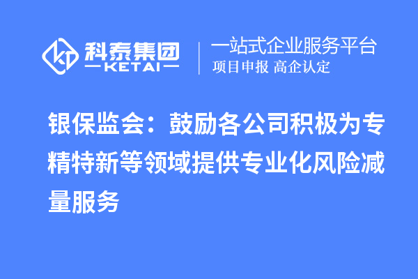 银保监会:鼓励各公司积极为专精特新等领域提供专业化风险减量服务