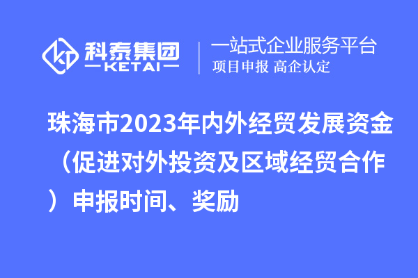 珠海市2023年内外经贸发展资金（促进对外投资及区域经贸合作）申报时间、奖励