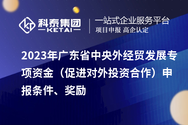 2023年广东省中央外经贸发展专项资金（促进对外投资合作）申报条件、奖励