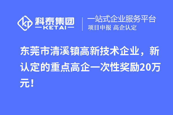 东莞市清溪镇高新技术企业，新认定的重点高企一次性奖励20万元！