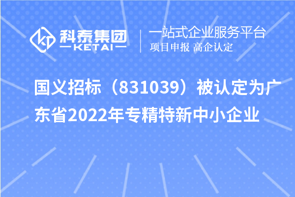 国义招标(831039)被认定为广东省2022年专精特新中小企业