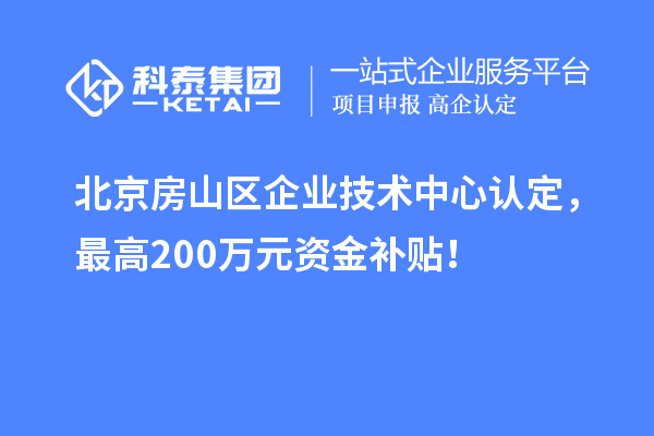 北京房山区企业技术中心认定，最高200万元资金补贴！