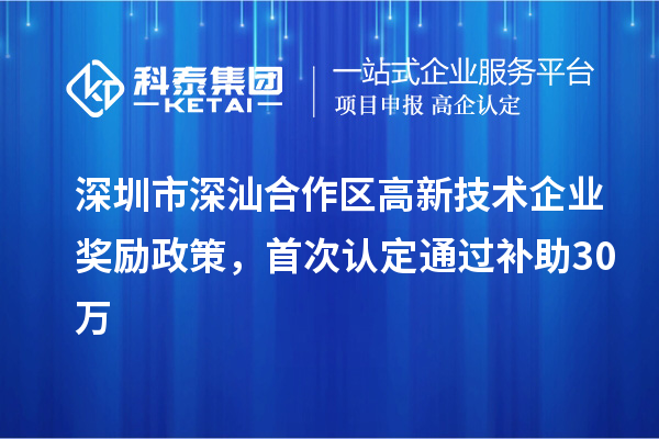 深圳市深汕合作区高新技术企业奖励政策，首次认定通过补助30万