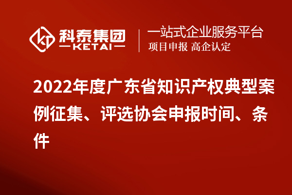 2022年度广东省知识产权典型案例征集、评选协会申报时间、条件