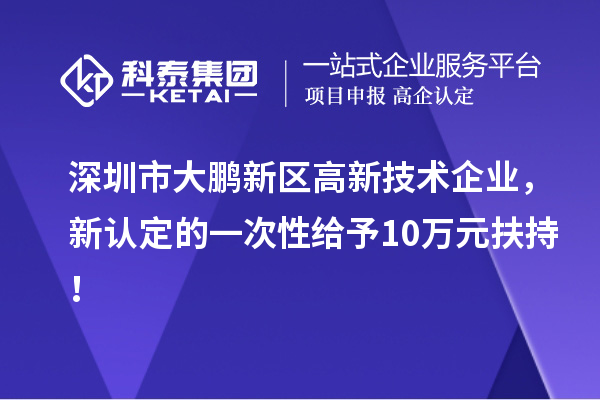 深圳市大鹏新区高新技术企业，新认定的一次性给予10万元扶持！