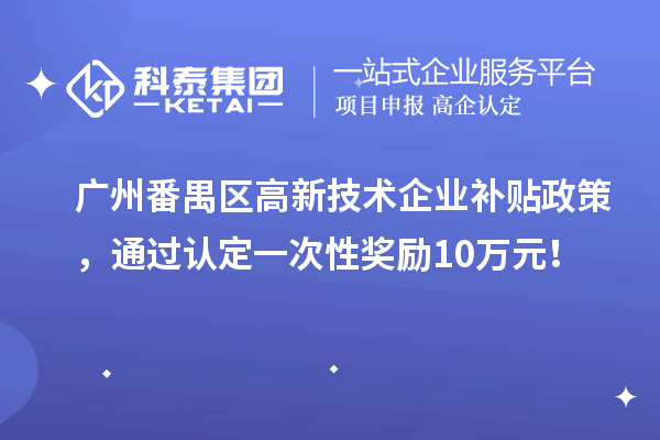 广州番禺区高新技术企业补贴政策，通过认定一次性奖励10万元！