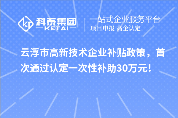 云浮市高新技术企业补贴政策，首次通过认定一次性补助30万元！