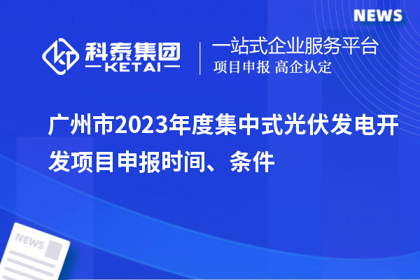 广州市2023年度集中式光伏发电开发项目申报时间、条件