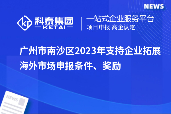 广州市南沙区2023年支持企业拓展海外市场申报条件、奖励