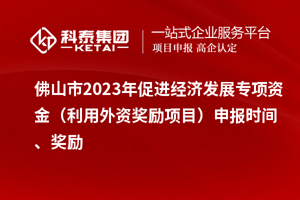 佛山市2023年促进经济发展专项资金（利用外资奖励项目）申报时间、奖励
